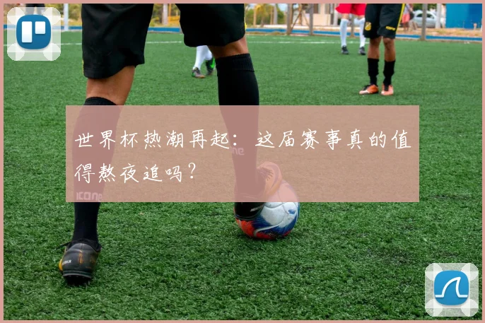 世界杯热潮再起：这届赛事真的值得熬夜追吗？