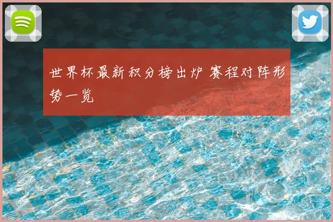 世界杯最新积分榜出炉 赛程对阵形势一览