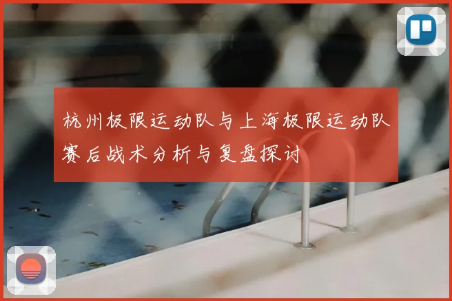 杭州极限运动队与上海极限运动队赛后战术分析与复盘探讨