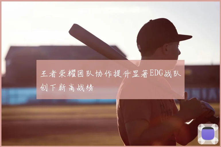 王者荣耀团队协作提升显著EDG战队创下新高战绩