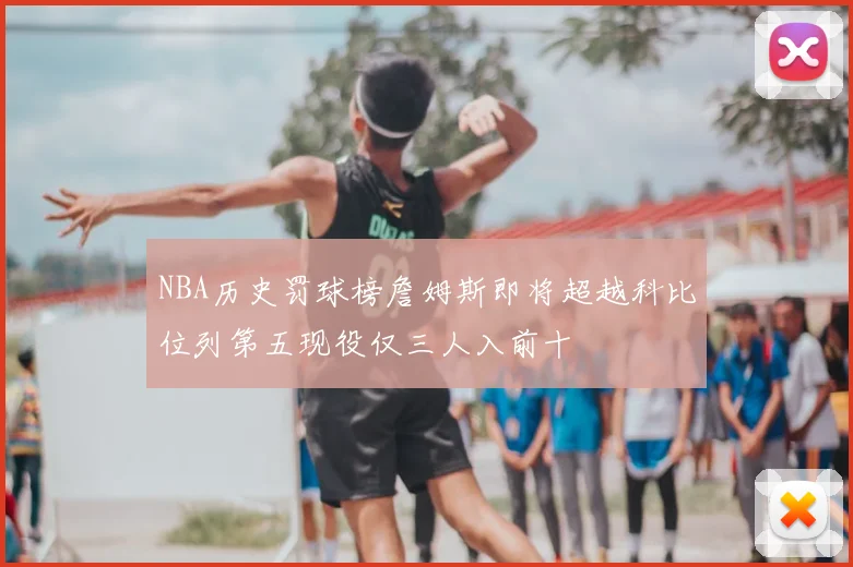 NBA历史罚球榜詹姆斯即将超越科比位列第五现役仅三人入前十