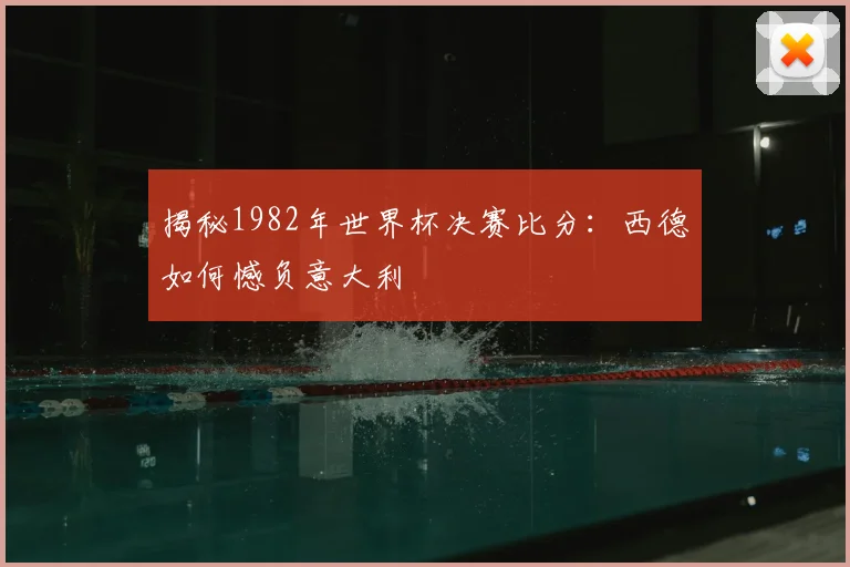 揭秘1982年世界杯决赛比分:西德如何憾负意大利