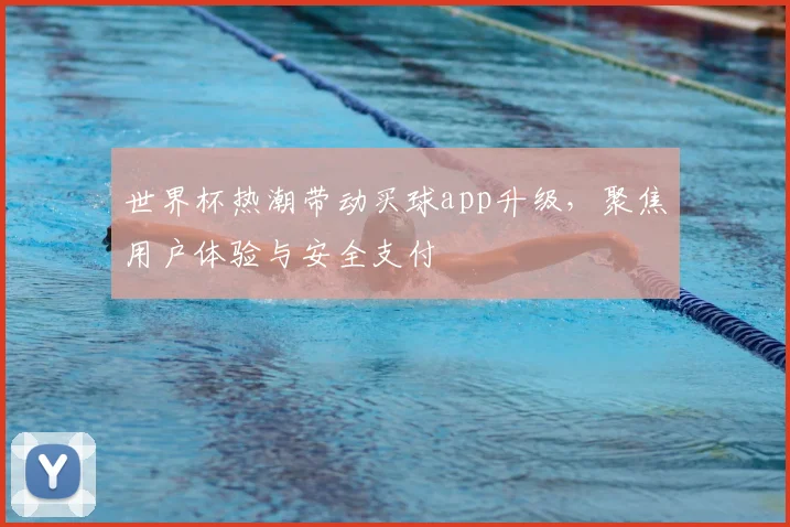 世界杯热潮带动买球app升级，聚焦用户体验与安全支付