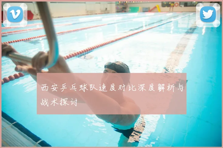 西安乒乓球队速度对比深度解析与战术探讨