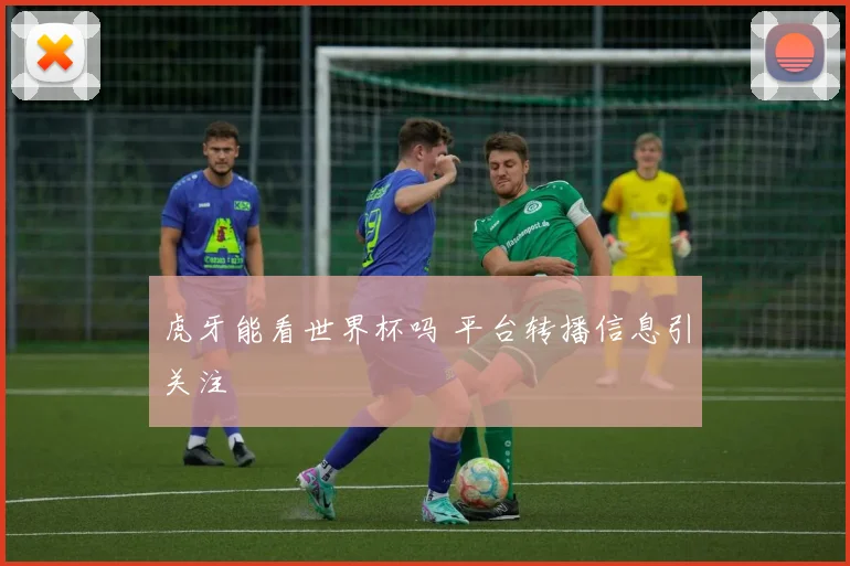 虎牙能看世界杯吗 平台转播信息引关注