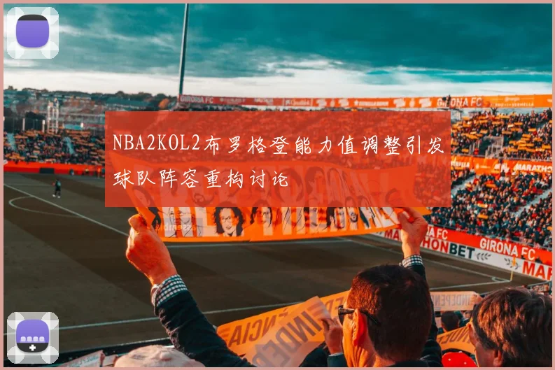 NBA2KOL2布罗格登能力值调整引发球队阵容重构讨论
