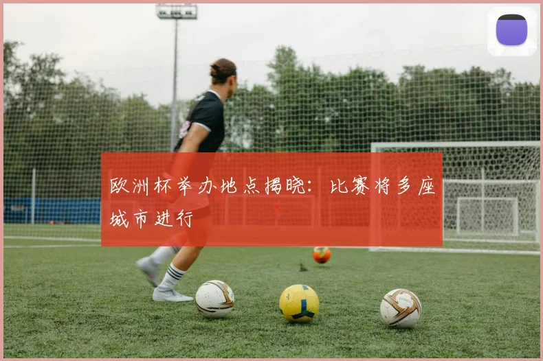 欧洲杯举办地点揭晓:比赛将多座城市进行
