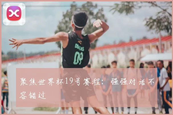 聚焦世界杯19号赛程：强强对话不容错过