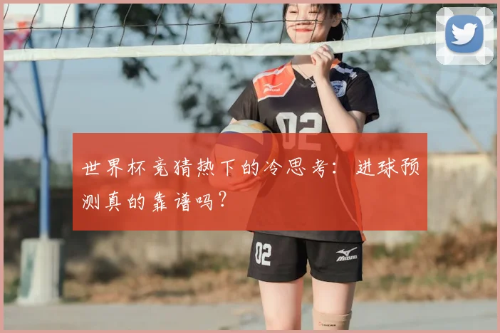 世界杯竞猜热下的冷思考：进球预测真的靠谱吗？