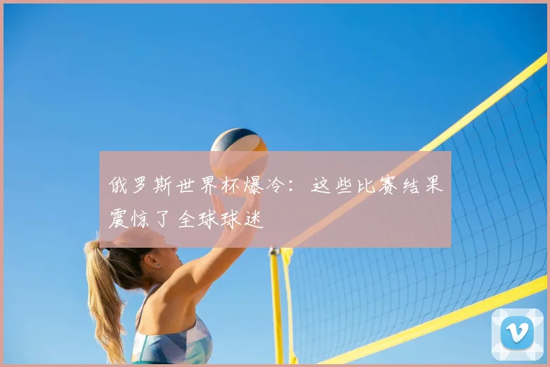 俄罗斯世界杯爆冷:这些比赛结果震惊了全球球迷