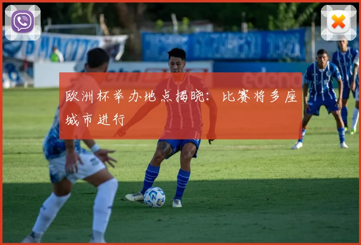 欧洲杯举办地点揭晓:比赛将多座城市进行