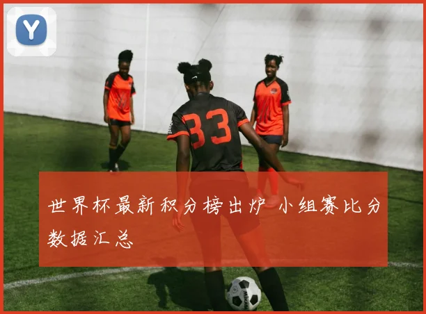 世界杯最新积分榜出炉 小组赛比分数据汇总