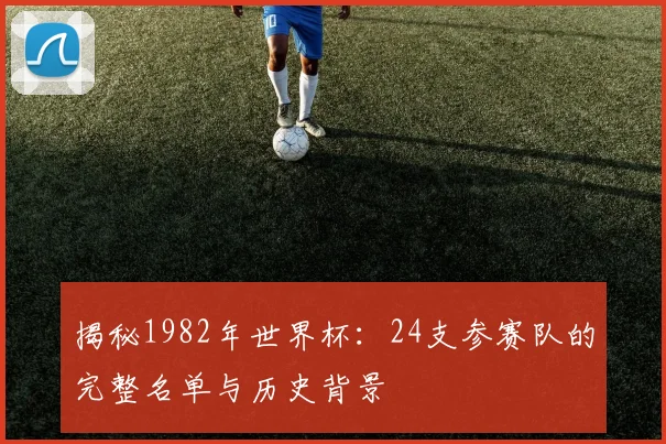 揭秘1982年世界杯:24支参赛队的完整名单与历史背景