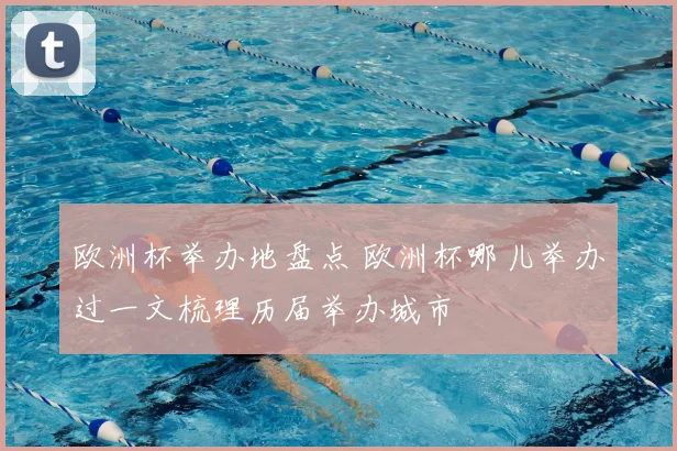 欧洲杯举办地盘点 欧洲杯哪儿举办过一文梳理历届举办城市