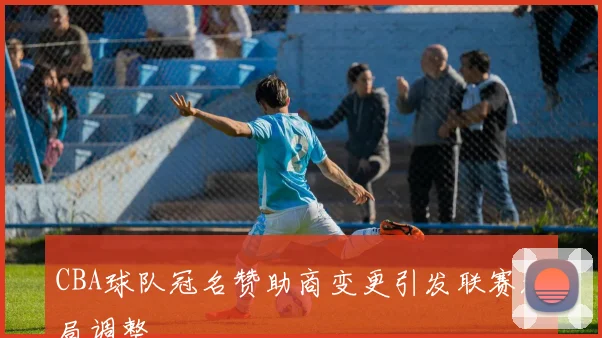 CBA球队冠名赞助商变更引发联赛格局调整