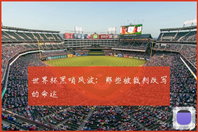 世界杯黑哨风波:那些被裁判改写的命运