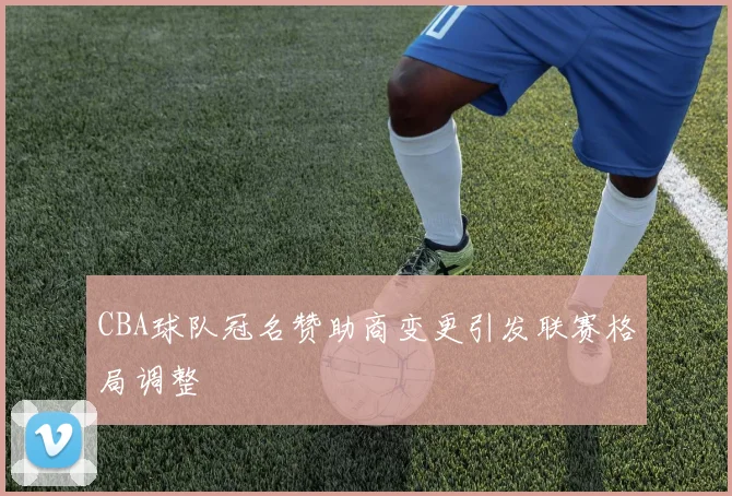 CBA球队冠名赞助商变更引发联赛格局调整
