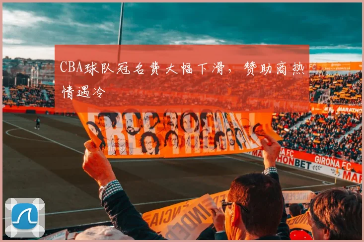 CBA球队冠名费大幅下滑，赞助商热情遇冷