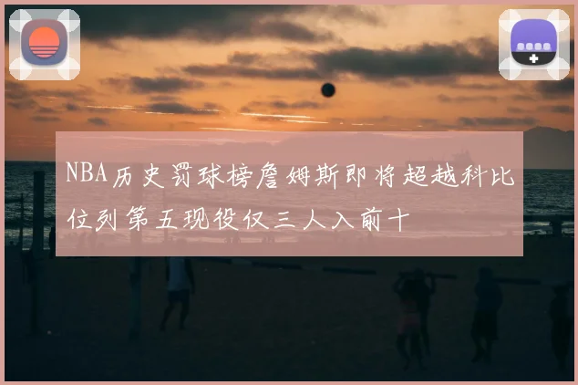 NBA历史罚球榜詹姆斯即将超越科比位列第五现役仅三人入前十