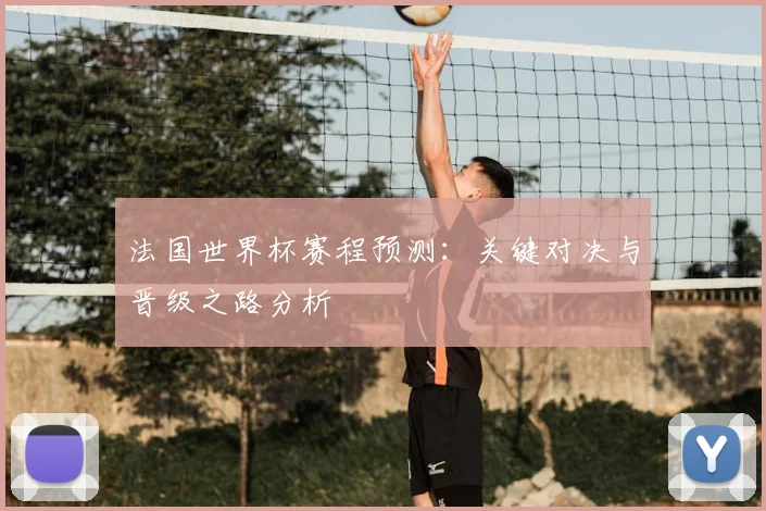 法国世界杯赛程预测:关键对决与晋级之路分析