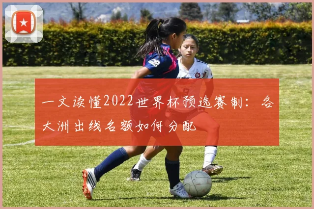一文读懂2022世界杯预选赛制:各大洲出线名额如何分配