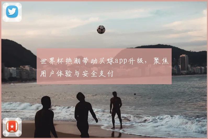 世界杯热潮带动买球app升级，聚焦用户体验与安全支付