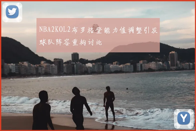 NBA2KOL2布罗格登能力值调整引发球队阵容重构讨论