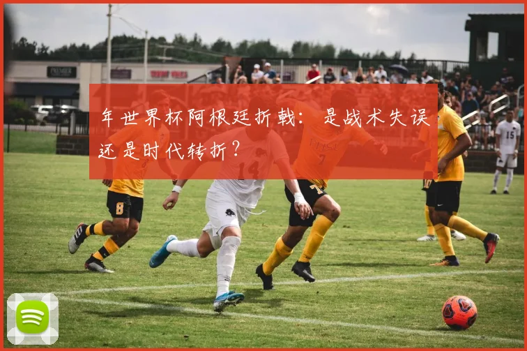 年世界杯阿根廷折戟:是战术失误还是时代转折?