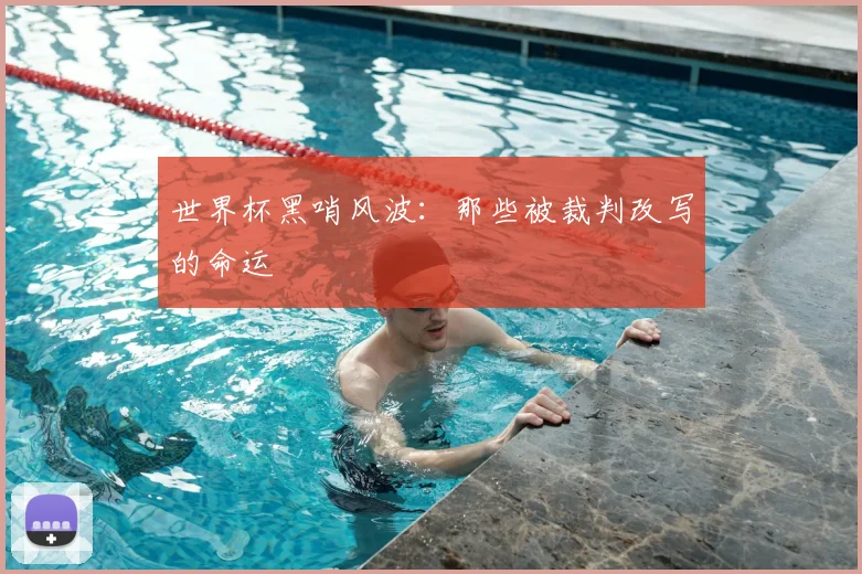 世界杯黑哨风波:那些被裁判改写的命运