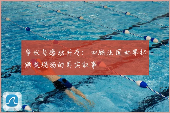 争议与感动并存:回顾法国世界杯颁奖现场的真实叙事