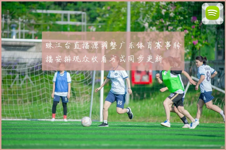 珠江台直播源调整广东体育赛事转播安排观众收看方式同步更新