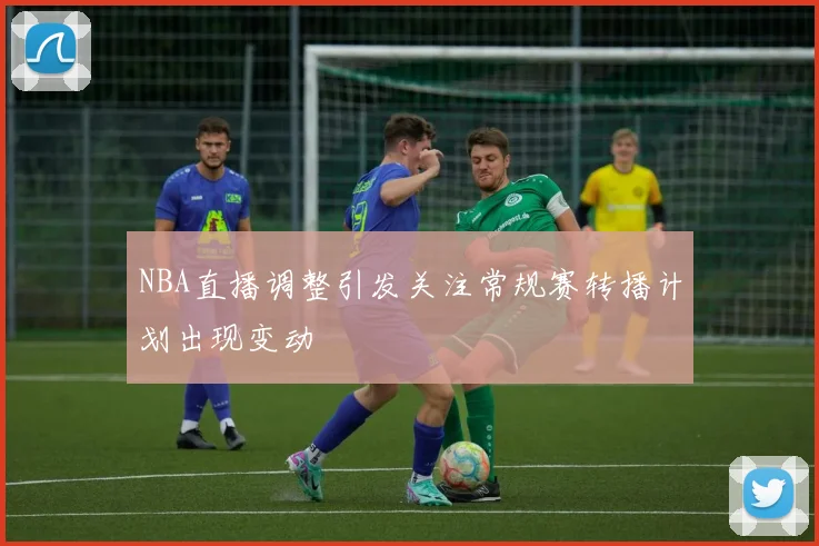 NBA直播调整引发关注常规赛转播计划出现变动