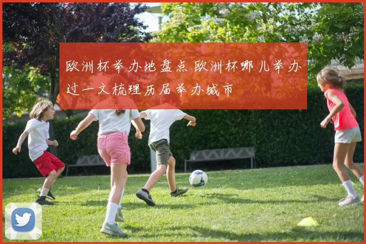 欧洲杯举办地盘点 欧洲杯哪儿举办过一文梳理历届举办城市