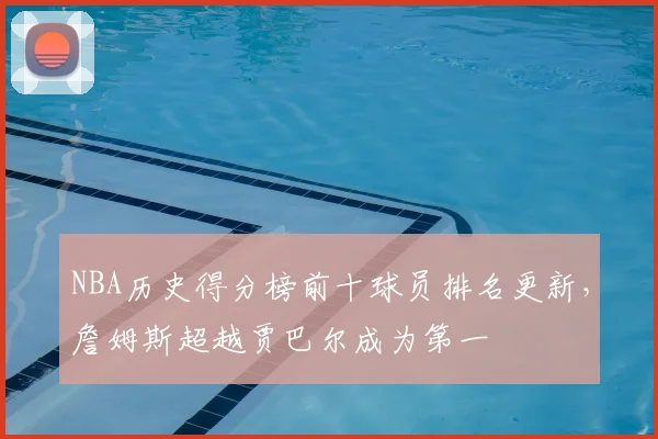 NBA历史得分榜前十球员排名更新,詹姆斯超越贾巴尔成为第一