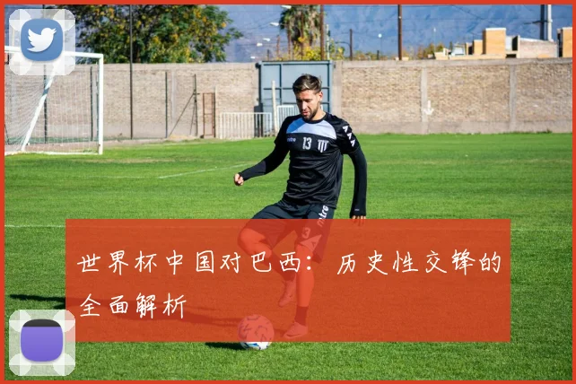 世界杯中国对巴西：历史性交锋的全面解析