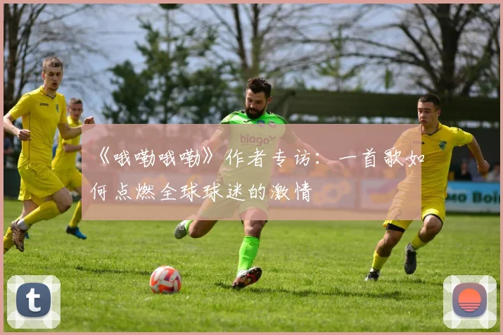 《哦嘞哦嘞》作者专访：一首歌如何点燃全球球迷的激情