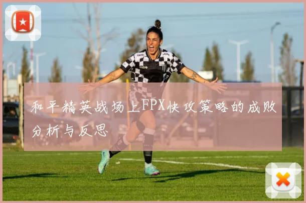 和平精英战场上FPX快攻策略的成败分析与反思