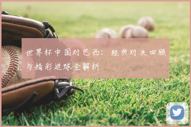 世界杯中国对巴西:经典对决回顾与精彩进球全解析