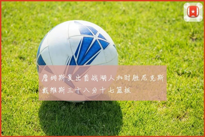 詹姆斯复出首战湖人加时胜尼克斯戴维斯三十八分十七篮板
