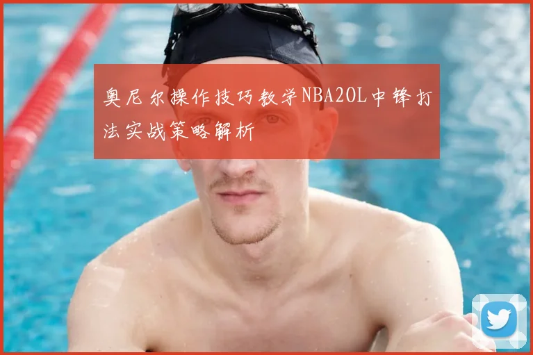 奥尼尔操作技巧教学NBA2OL中锋打法实战策略解析