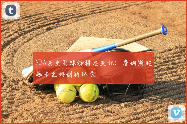 NBA历史罚球榜排名变化:詹姆斯超越卡里姆创新纪录