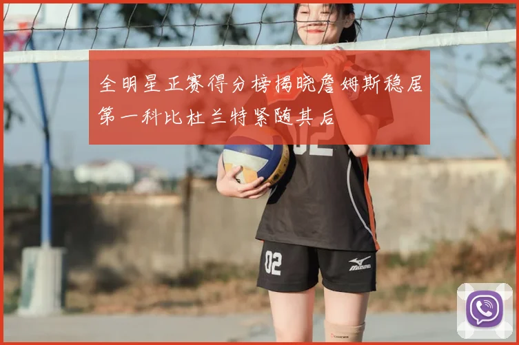 全明星正赛得分榜揭晓詹姆斯稳居第一科比杜兰特紧随其后