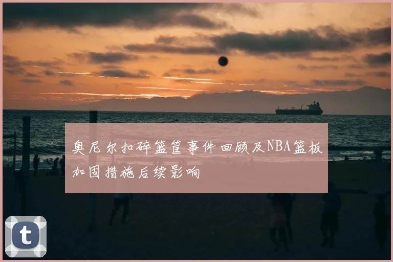 奥尼尔扣碎篮筐事件回顾及NBA篮板加固措施后续影响