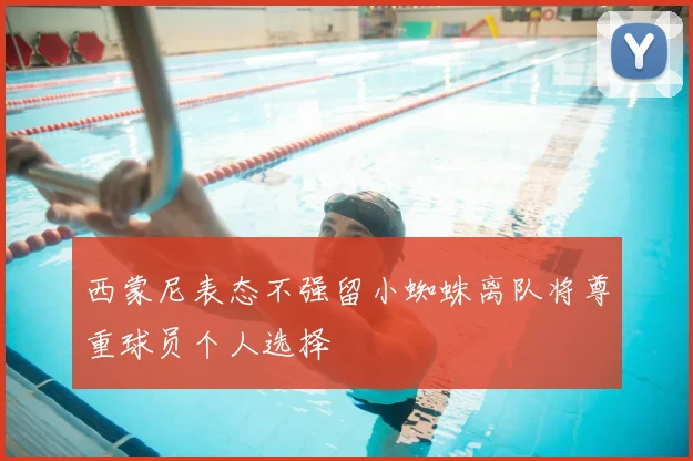 西蒙尼表态不强留小蜘蛛离队将尊重球员个人选择
