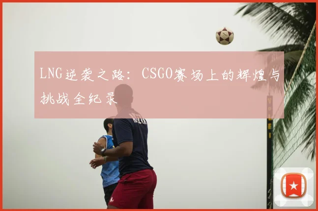 LNG逆袭之路：CSGO赛场上的辉煌与挑战全纪录