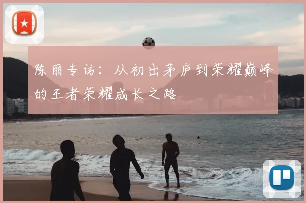 陈丽专访：从初出茅庐到荣耀巅峰的王者荣耀成长之路
