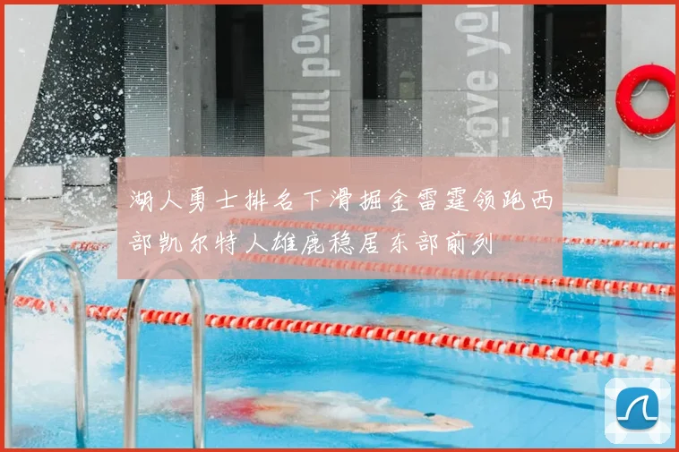 湖人勇士排名下滑掘金雷霆领跑西部凯尔特人雄鹿稳居东部前列