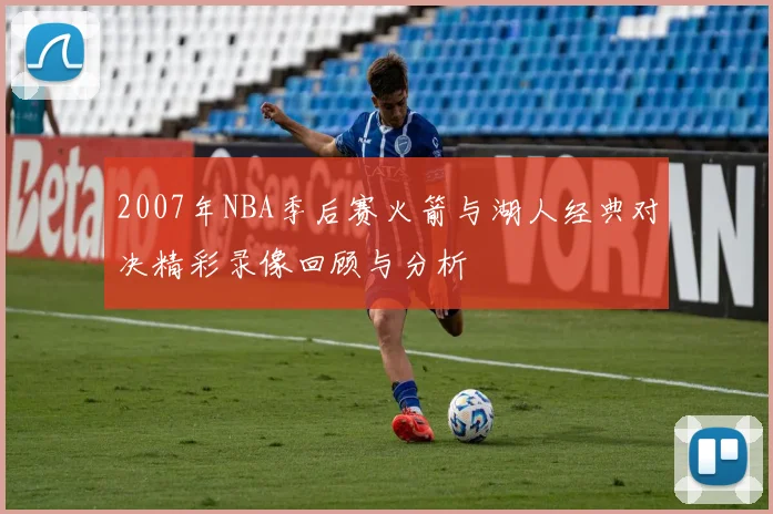 2007年NBA季后赛火箭与湖人经典对决精彩录像回顾与分析