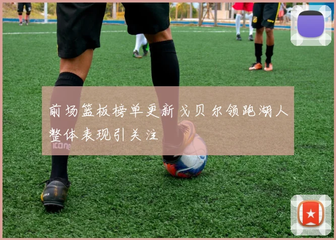 前场篮板榜单更新戈贝尔领跑湖人整体表现引关注