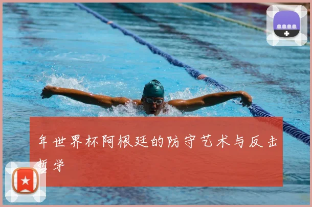 年世界杯阿根廷的防守艺术与反击哲学
